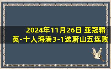 2024年11月26日 亚冠精英-十人海港3-1送蔚山五连败 巴尔加斯戴帽奥斯卡三助